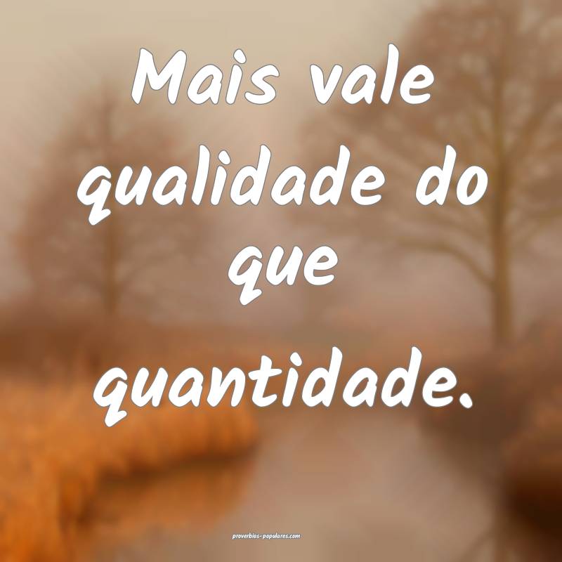 Mais vale qualidade do que quantidade.
 ...