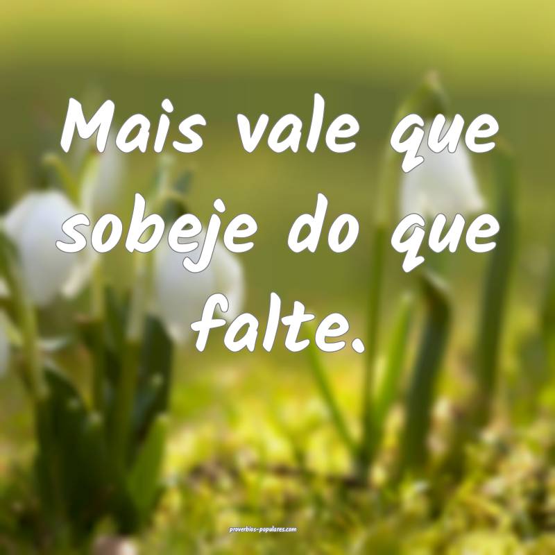 Mais vale que sobeje do que falte.
...