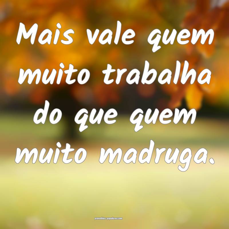 Mais vale quem muito trabalha do que quem muito madruga.
...