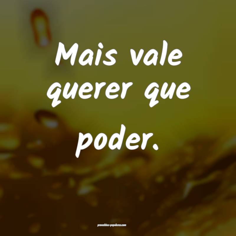 Mais vale querer que poder.
...