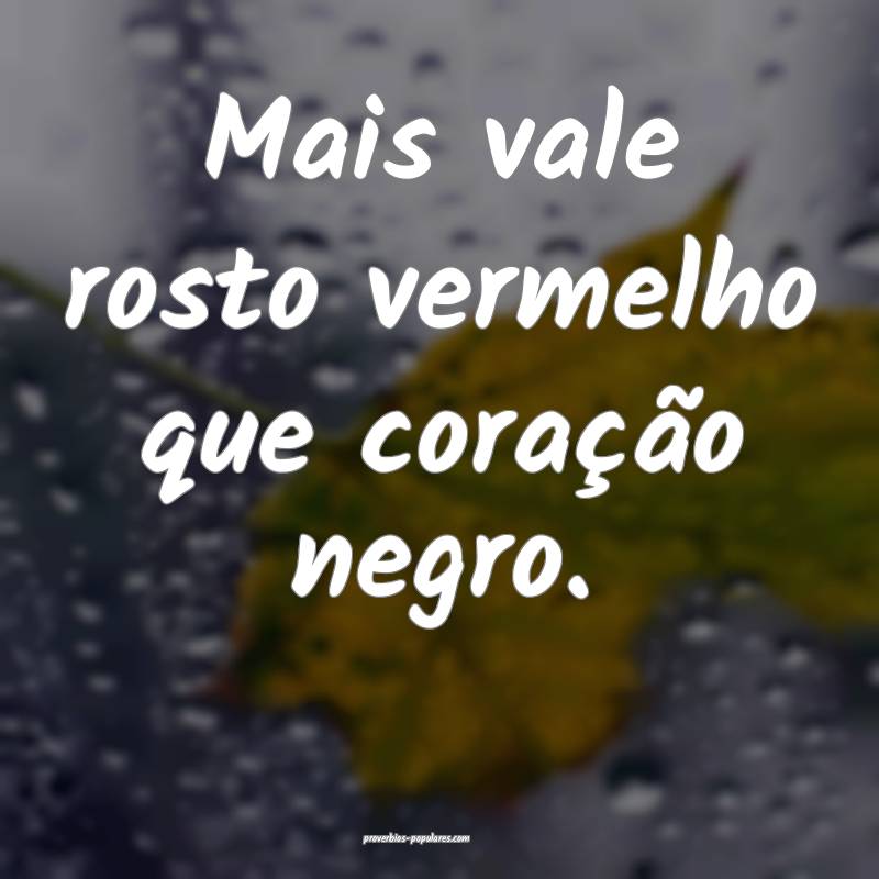 Mais vale rosto vermelho que coração negro.
...