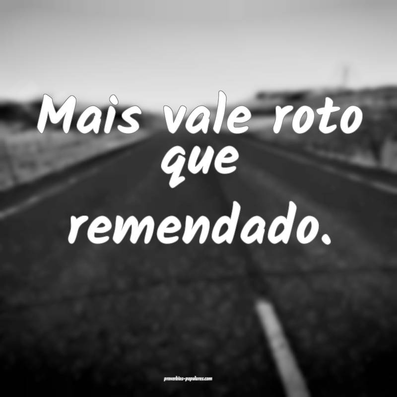 Mais vale roto que remendado.
...