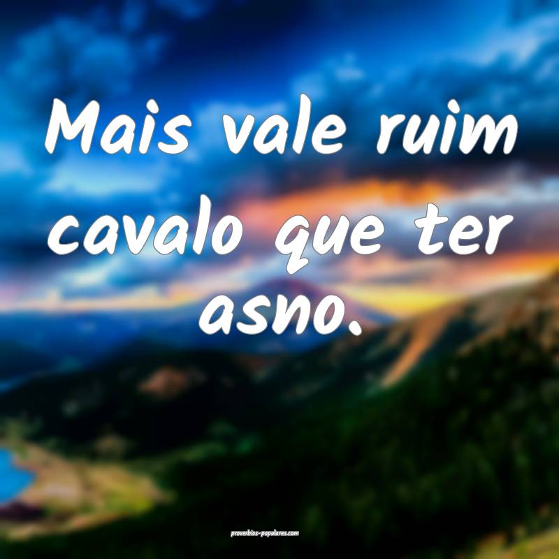 Mais vale ruim cavalo que ter asno.
...