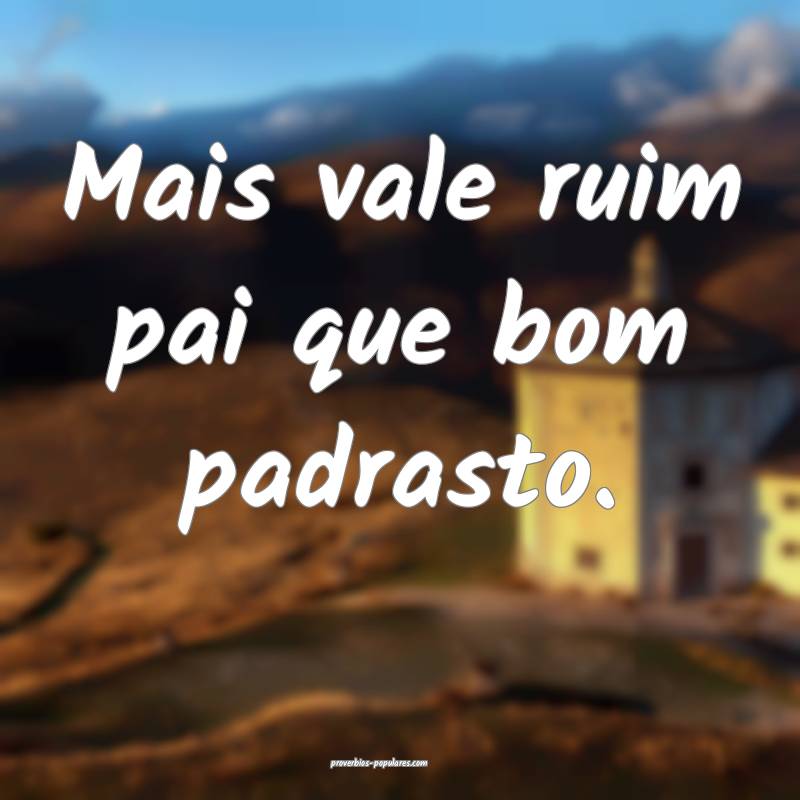 Mais vale ruim pai que bom padrasto.
...