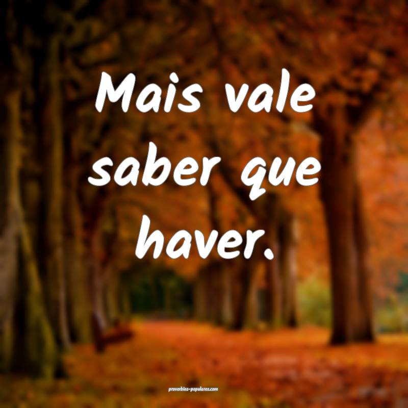 Mais vale saber que haver.
...