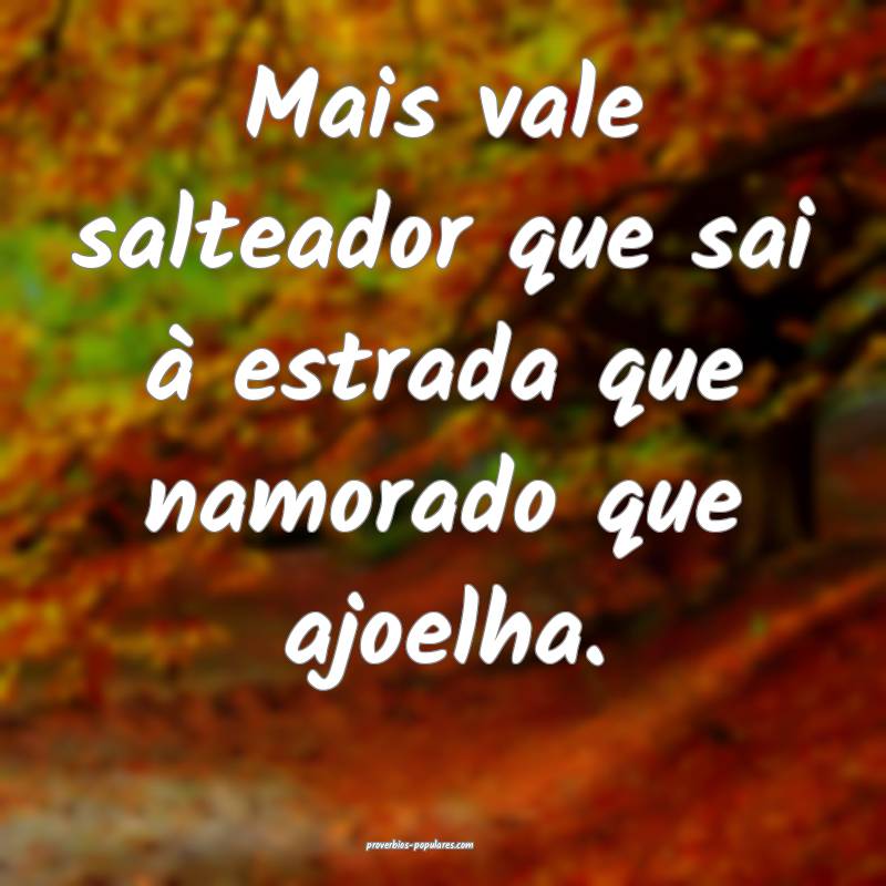 Mais vale salteador que sai à estrada que namorado que ajoelha.
...