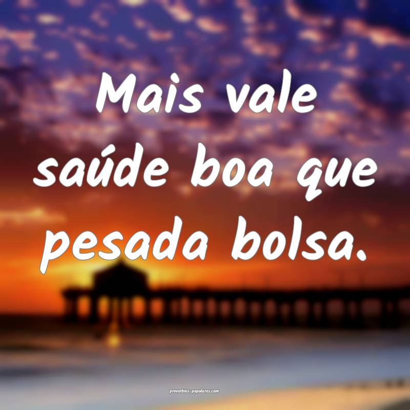 Mais vale saúde boa que pesada bolsa.
...