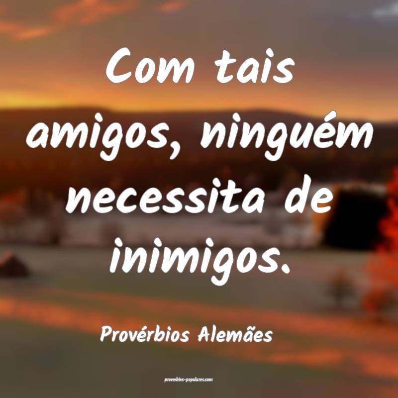 Com tais amigos, ninguém necessita de inimigos.
...