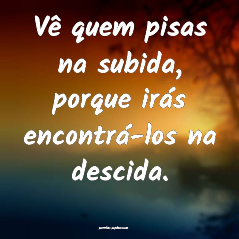 Vê quem pisas na subida, porque irás encontrá-los na descida. 
...