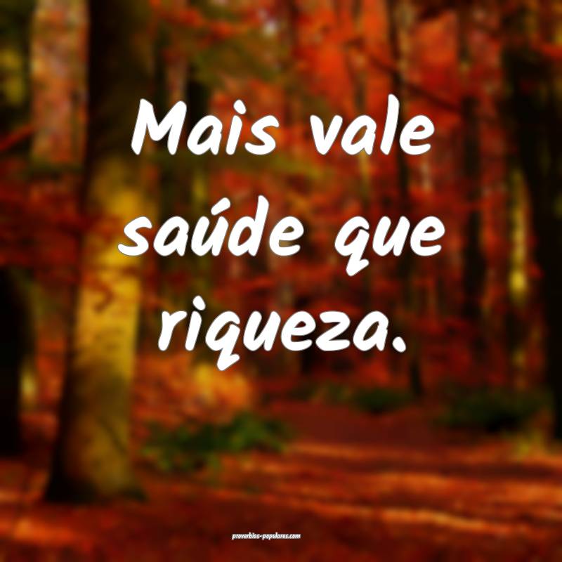 Mais vale saúde que riqueza.
...