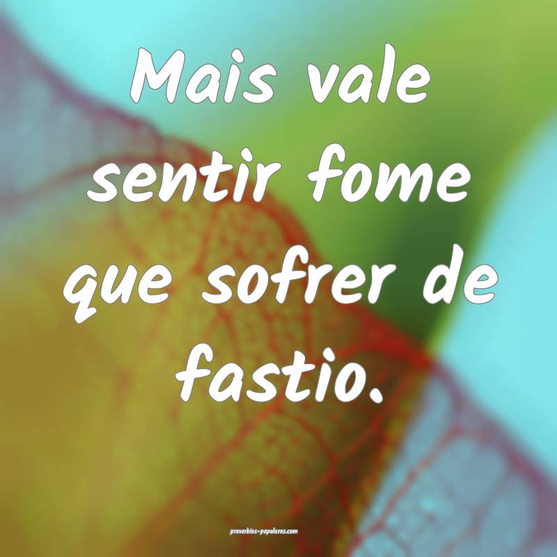 Mais vale sentir fome que sofrer de fastio.
...