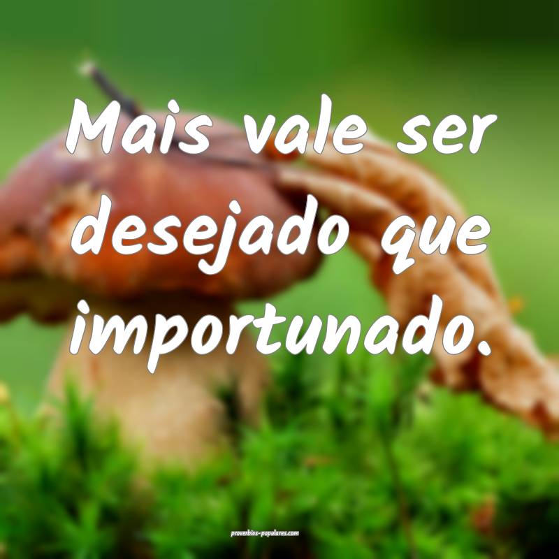 Mais vale ser desejado que importunado.
...