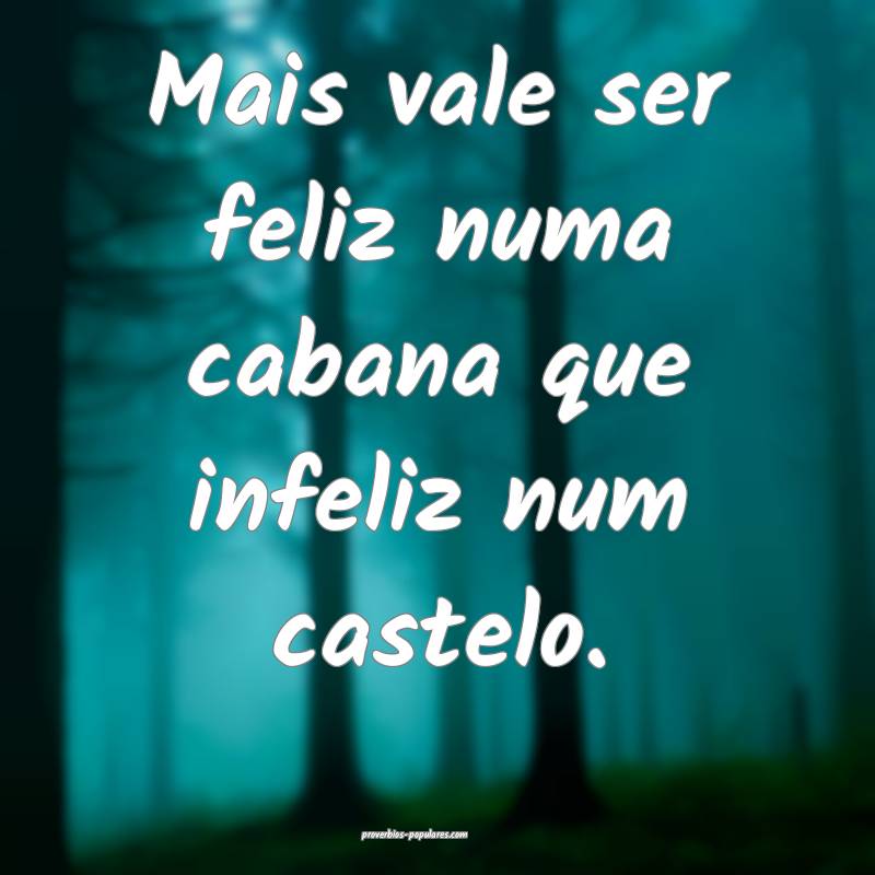 Mais vale ser feliz numa cabana que infeliz num castelo.
...