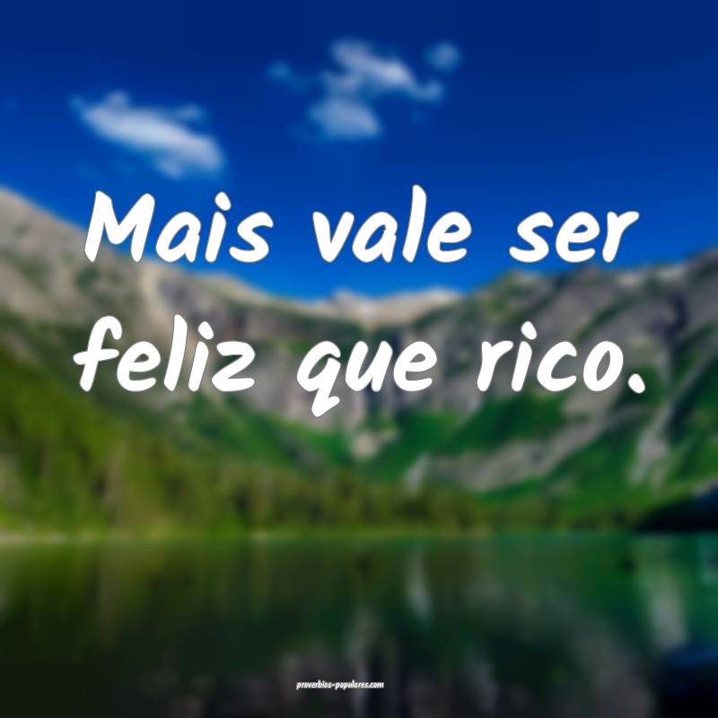 Mais vale ser feliz que rico.
...