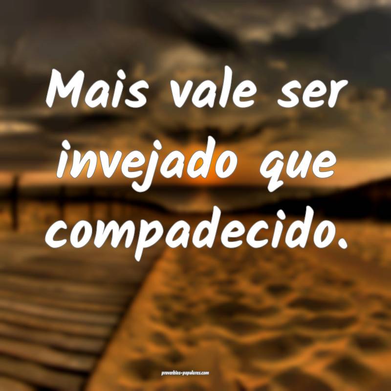Mais vale ser invejado que compadecido.
 ...