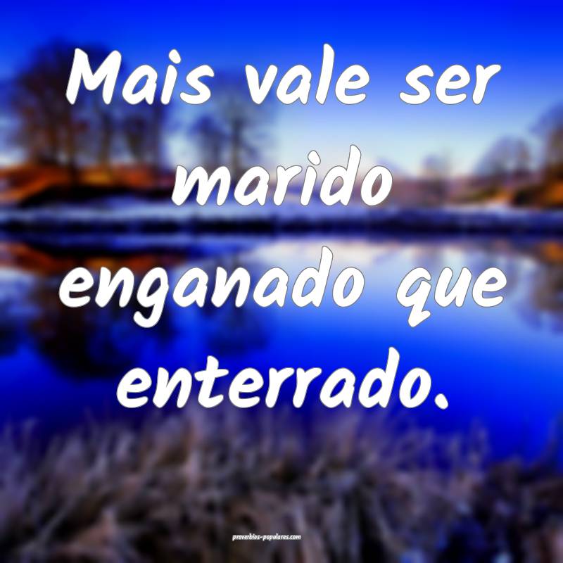 Mais vale ser marido enganado que enterrado.
...