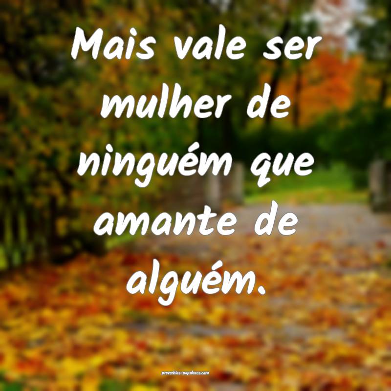Mais vale ser mulher de ninguém que amante de alguém.
...