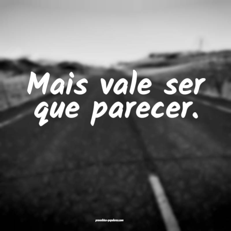 Mais vale ser que parecer.
...