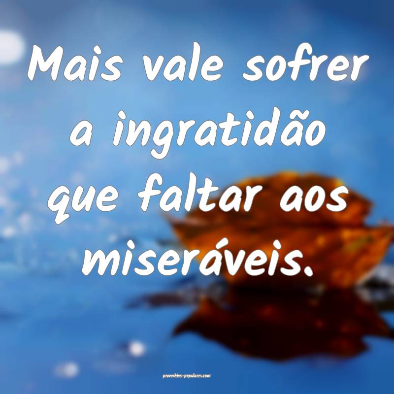 Mais vale sofrer a ingratidão que faltar aos miseráveis.
...