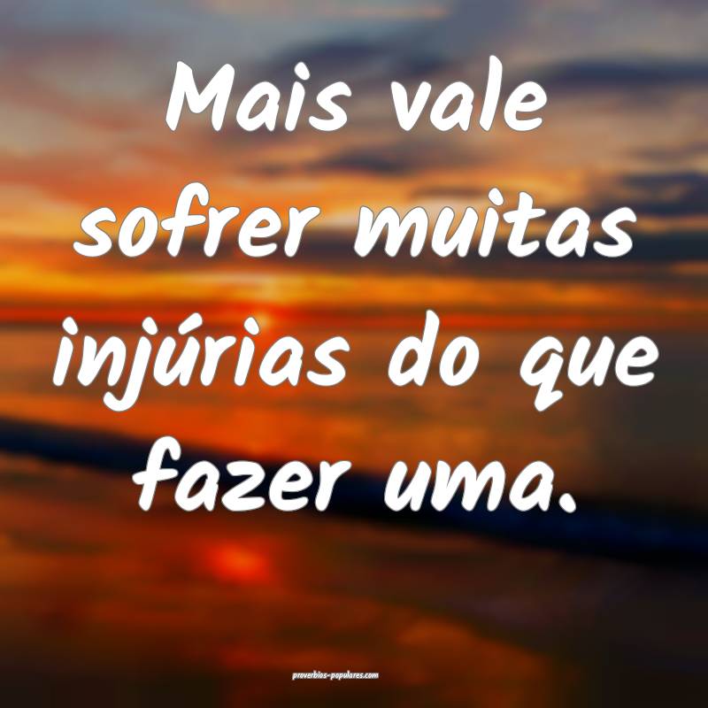 Mais vale sofrer muitas injúrias do que fazer uma.
...