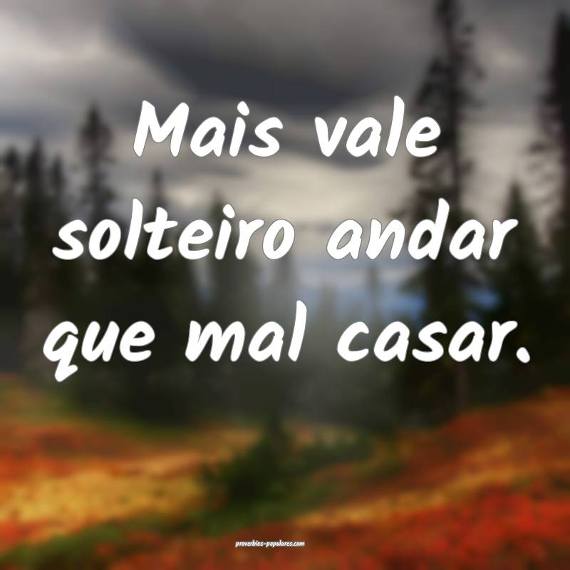 Mais vale solteiro andar que mal casar.
...