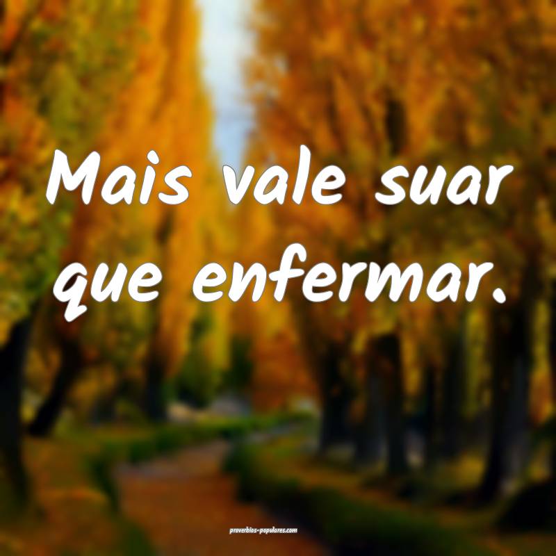 Mais vale suar que enfermar.
...