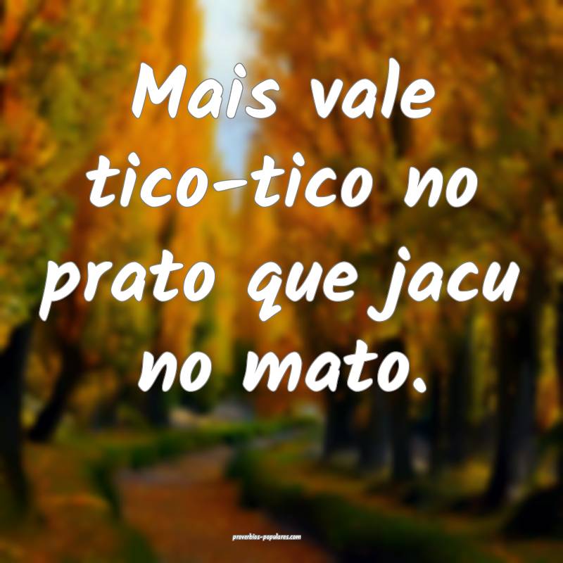 Mais vale tico-tico no prato que jacu no mato.
 ...