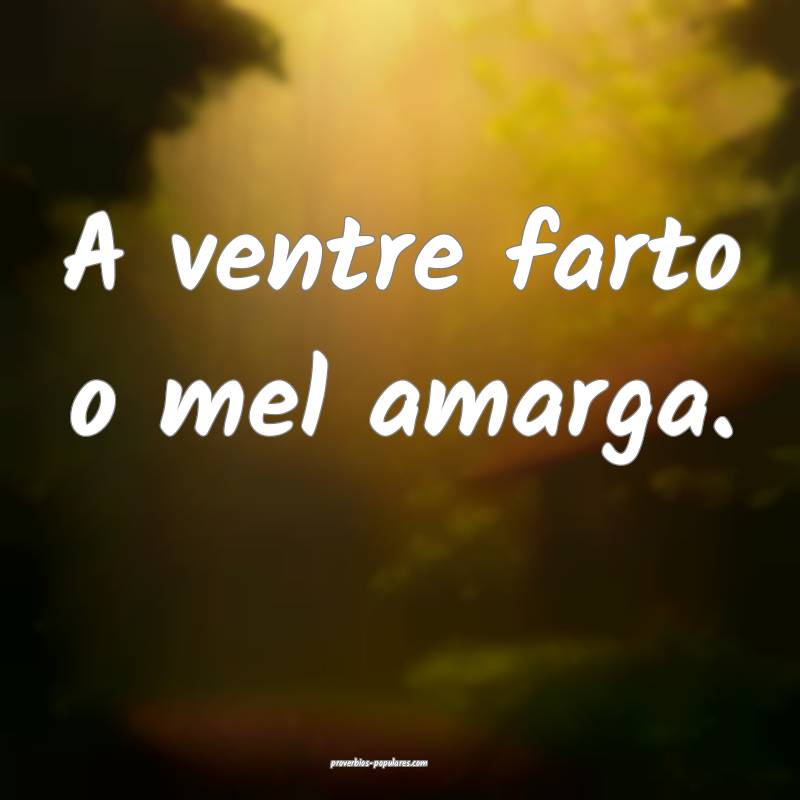 A ventre farto o mel amarga.
...