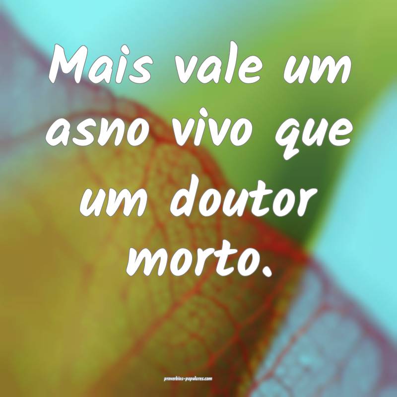 Mais vale um asno vivo que um doutor morto.
...