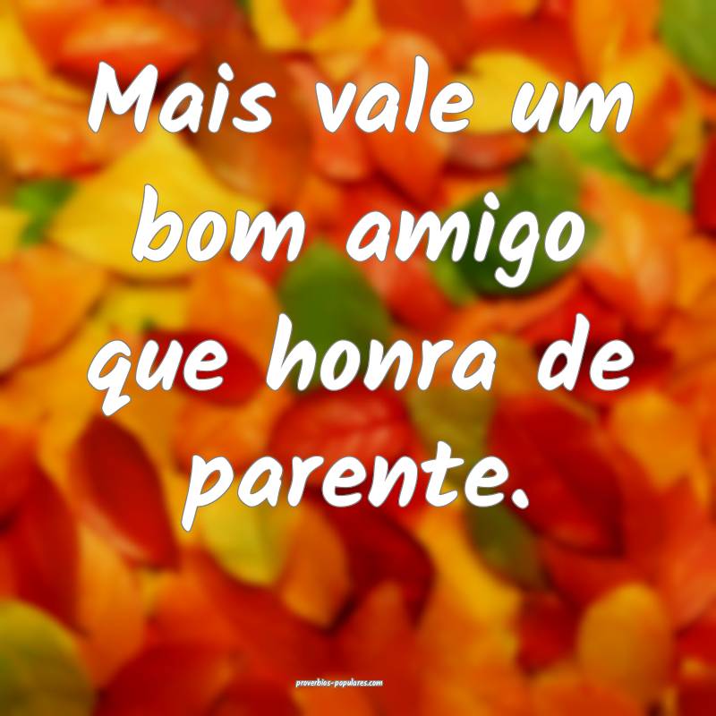 Mais vale um bom amigo que honra de parente.
...