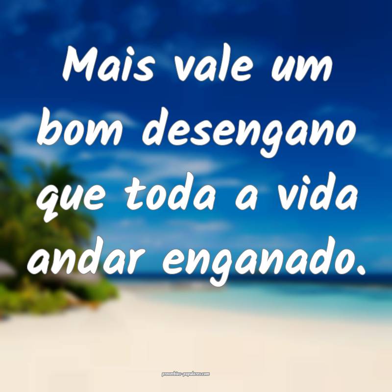 Mais vale um bom desengano que toda a vida andar enganado.
...