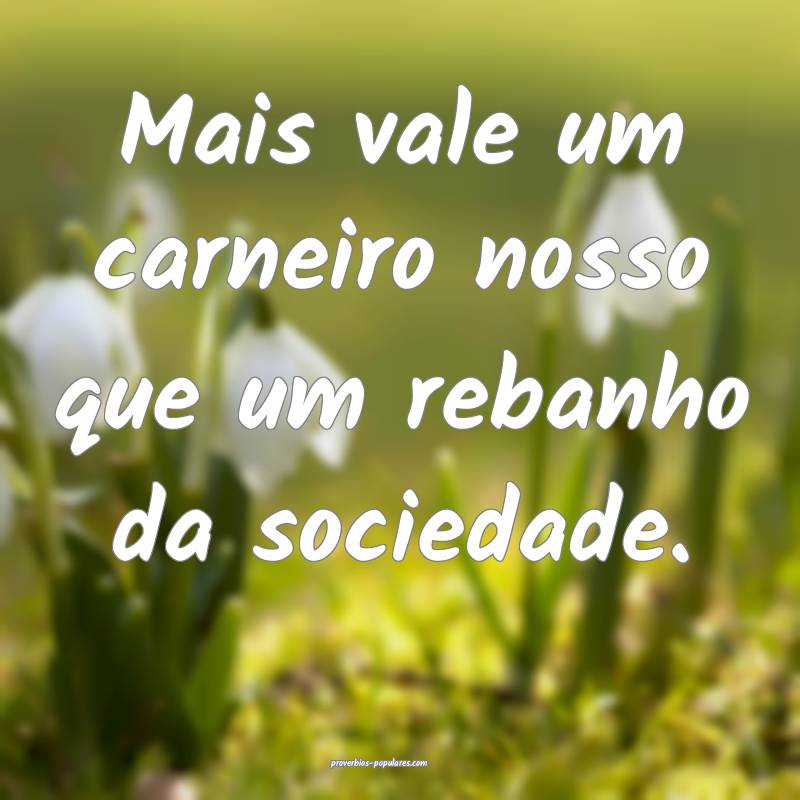 Mais vale um carneiro nosso que um rebanho da sociedade.
...