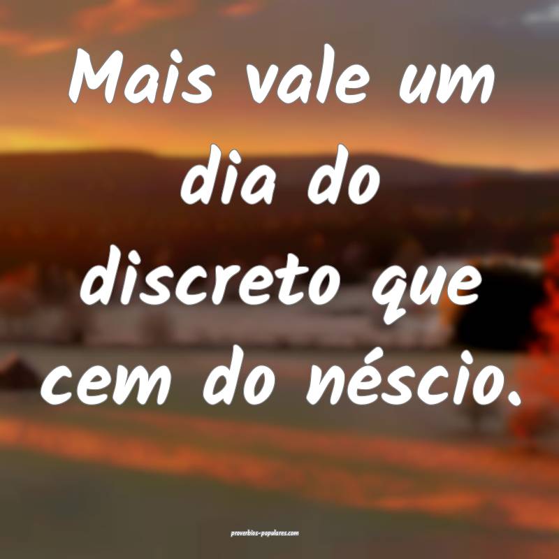 Mais vale um dia do discreto que cem do néscio.
...