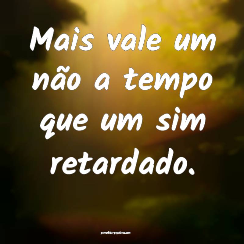 Mais vale um não a tempo que um sim retardado.
...