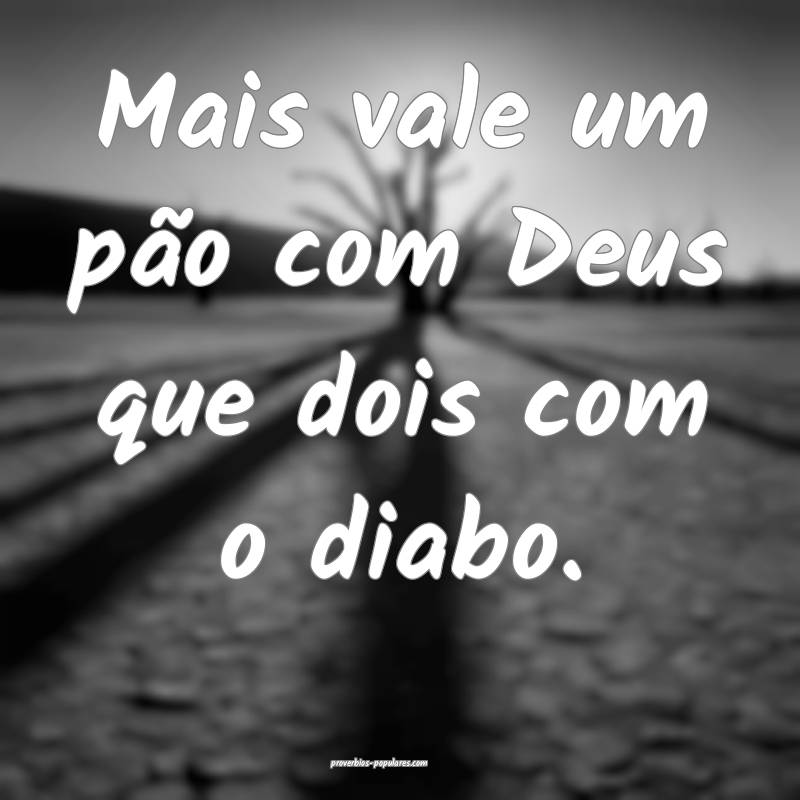 Mais vale um pão com Deus que dois com o diabo.
...