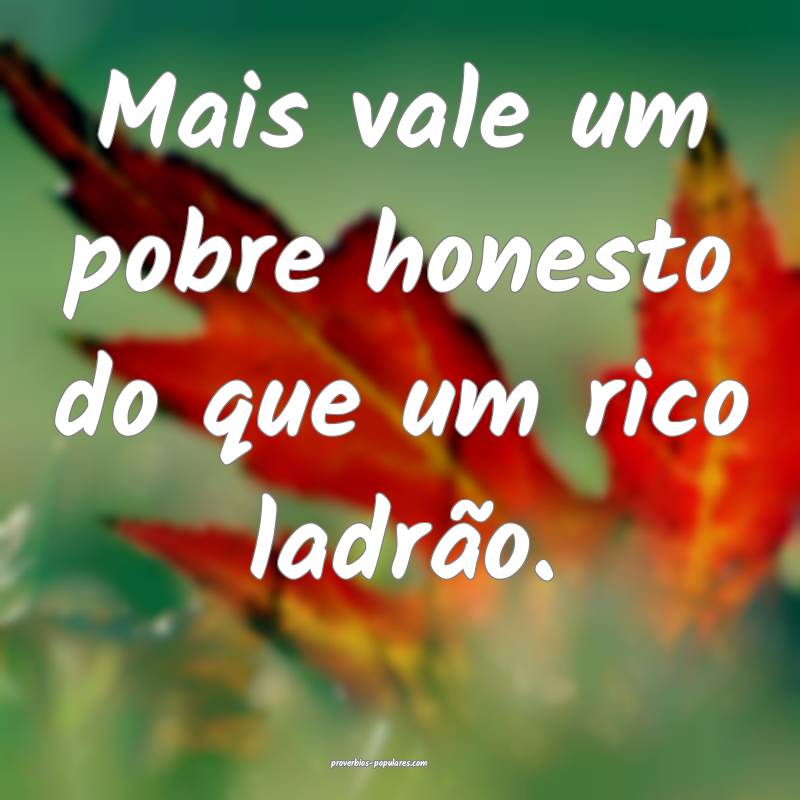 Mais vale um pobre honesto do que um rico ladrão.
...