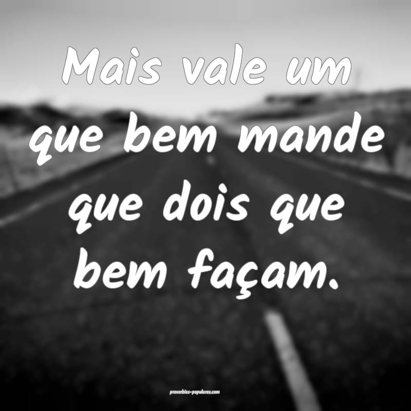 Mais vale um que bem mande que dois que bem façam.
...