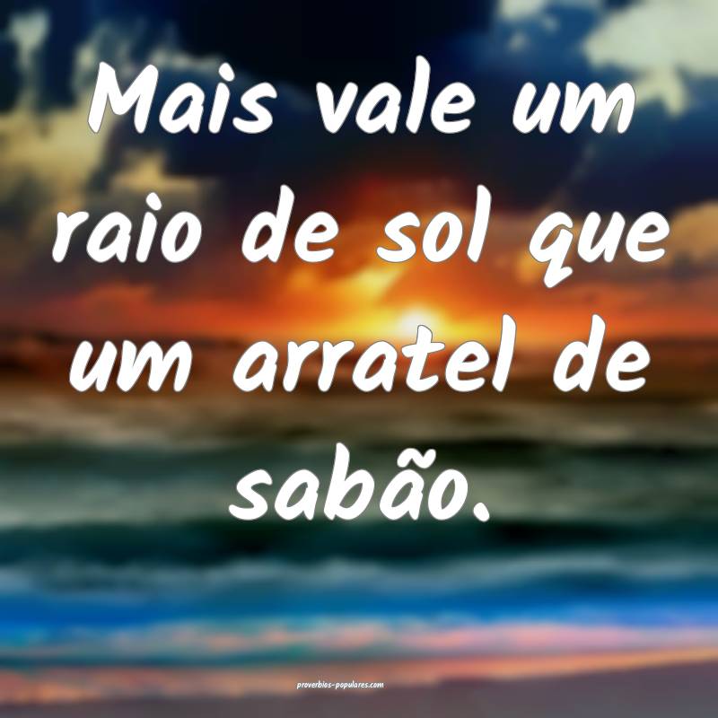 Mais vale um raio de sol que um arratel de sabão.
...