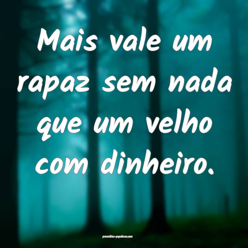 Mais vale um rapaz sem nada que um velho com dinheiro.
...