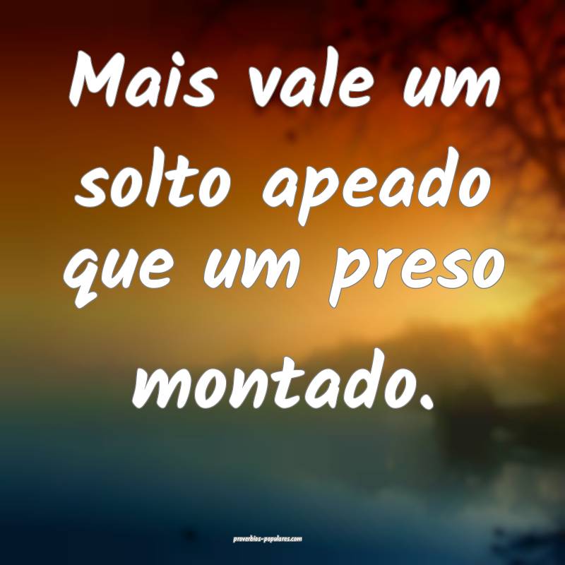 Mais vale um solto apeado que um preso montado.
...