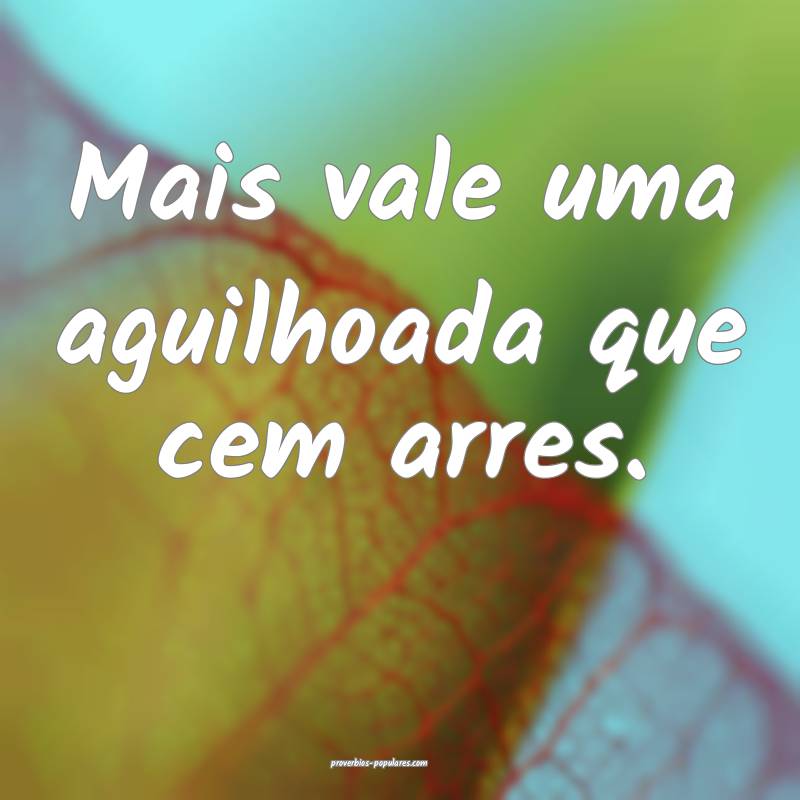 Mais vale uma aguilhoada que cem arres.
...