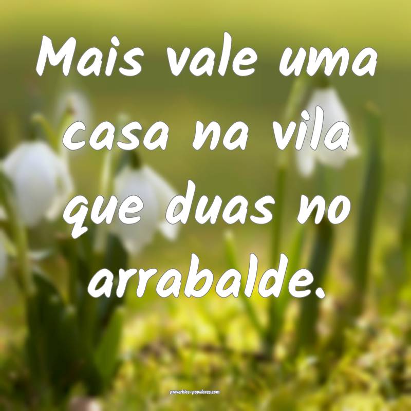 Mais vale uma casa na vila que duas no arrabalde.
...