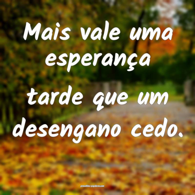 Mais vale uma esperança tarde que um desengano cedo.
...