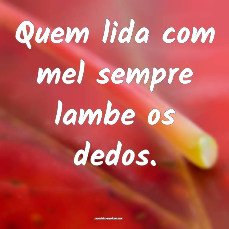 Quem lida com mel sempre lambe os dedos.
...