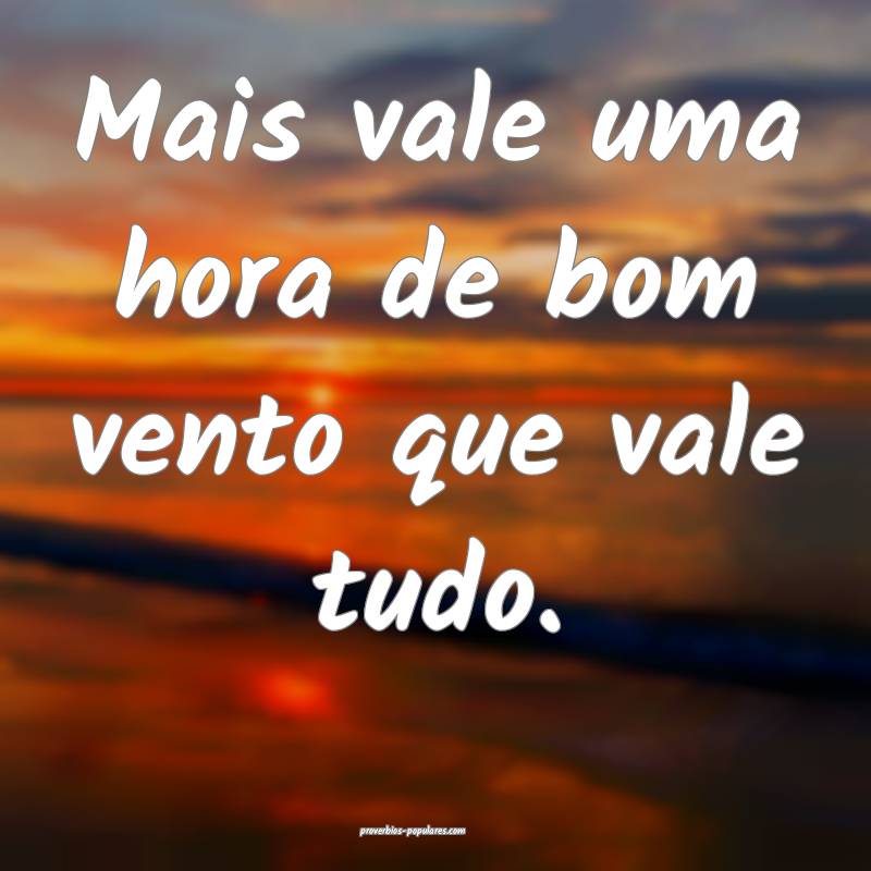Mais vale uma hora de bom vento que vale tudo.
...