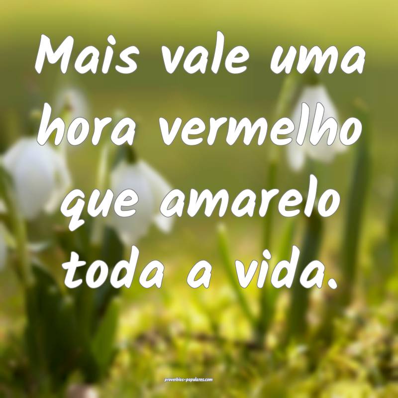 Mais vale uma hora vermelho que amarelo toda a vida.
...