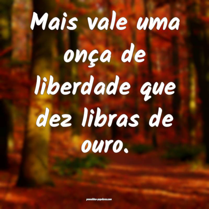 Mais vale uma onça de liberdade que dez libras de ouro.
...
