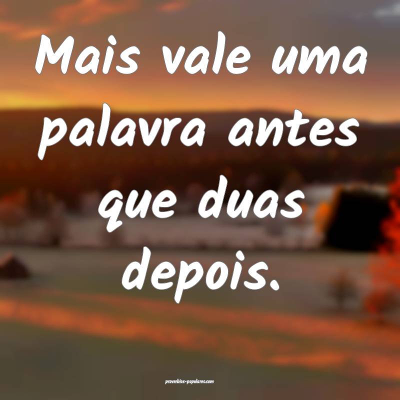 Mais vale uma palavra antes que duas depois.
...