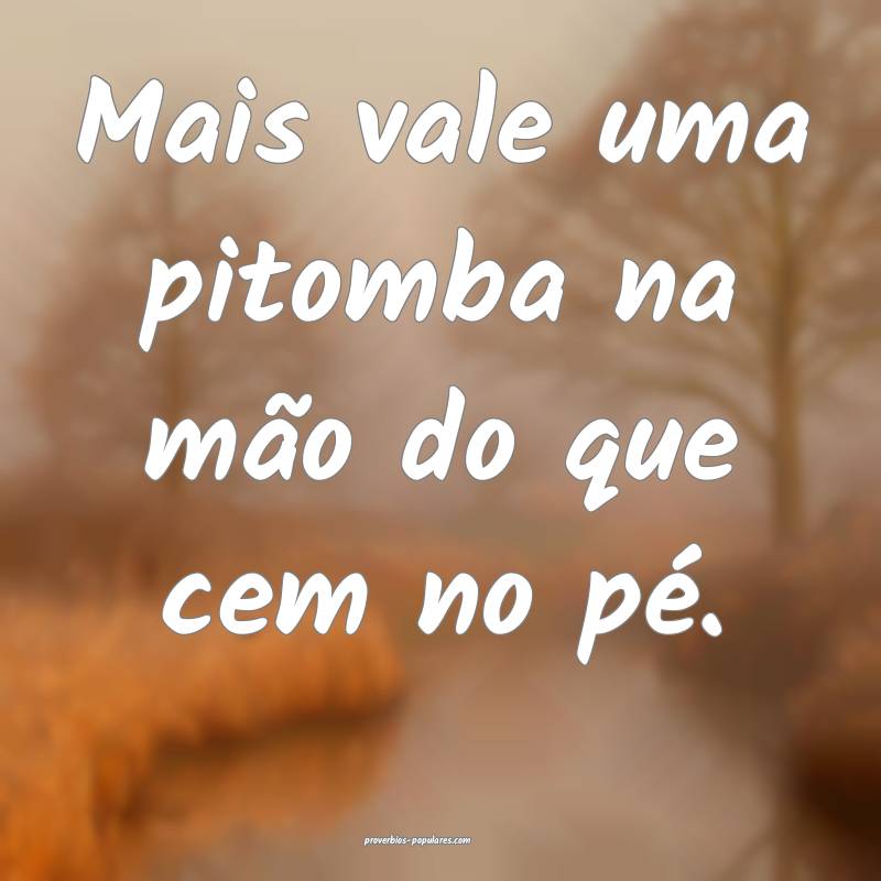 Mais vale uma pitomba na mão do que cem no pé.
 ...