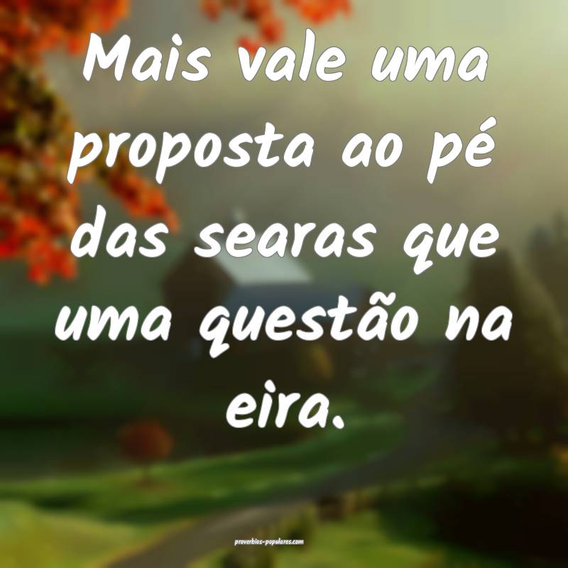 Mais vale uma proposta ao pé das searas que uma questão na eira.
...